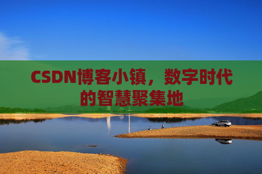 CSDN博客小镇，数字时代的智慧聚集地